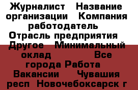 Журналист › Название организации ­ Компания-работодатель › Отрасль предприятия ­ Другое › Минимальный оклад ­ 25 000 - Все города Работа » Вакансии   . Чувашия респ.,Новочебоксарск г.